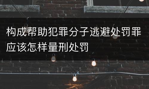 构成帮助犯罪分子逃避处罚罪应该怎样量刑处罚