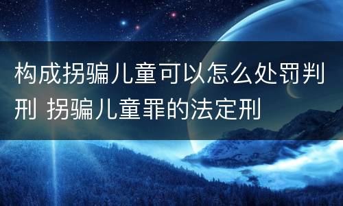 构成拐骗儿童可以怎么处罚判刑 拐骗儿童罪的法定刑