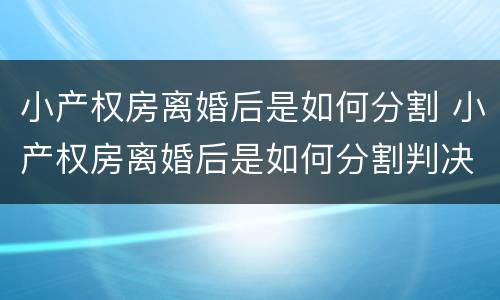 小产权房离婚后是如何分割 小产权房离婚后是如何分割判决