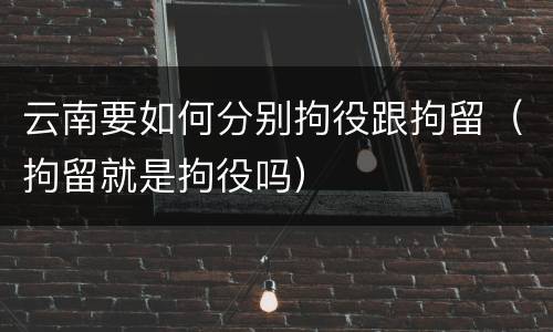 云南要如何分别拘役跟拘留（拘留就是拘役吗）