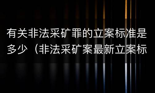 有关非法采矿罪的立案标准是多少（非法采矿案最新立案标准和量刑）