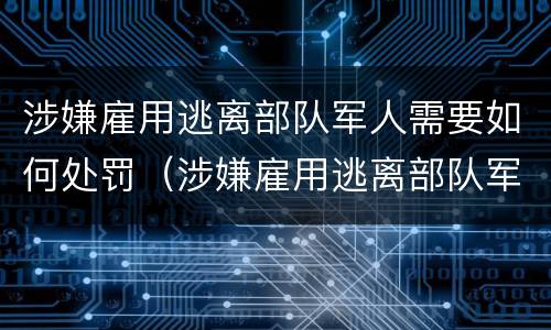 涉嫌雇用逃离部队军人需要如何处罚（涉嫌雇用逃离部队军人需要如何处罚呢）