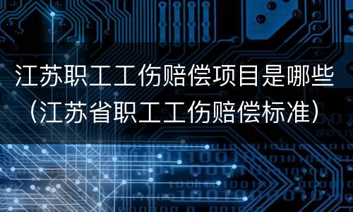 江苏职工工伤赔偿项目是哪些（江苏省职工工伤赔偿标准）