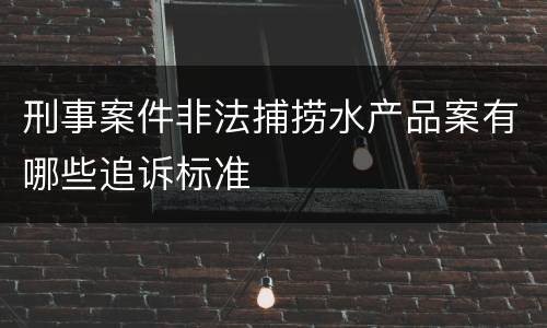 刑事案件非法捕捞水产品案有哪些追诉标准