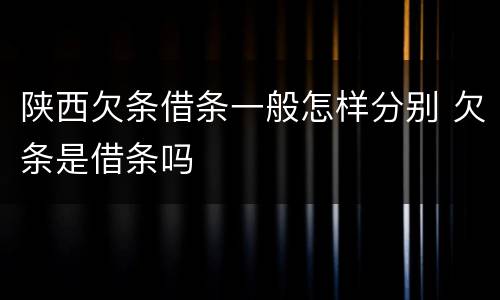 陕西欠条借条一般怎样分别 欠条是借条吗