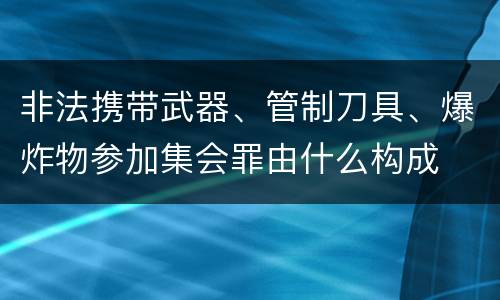 非法携带武器、管制刀具、爆炸物参加集会罪由什么构成