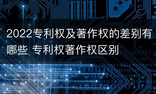 2022专利权及著作权的差别有哪些 专利权著作权区别