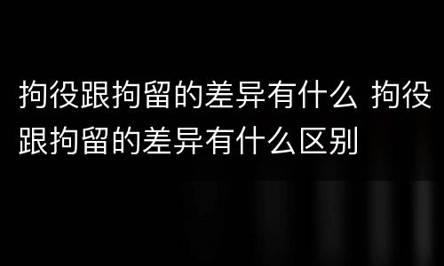 拘役跟拘留的差异有什么 拘役跟拘留的差异有什么区别