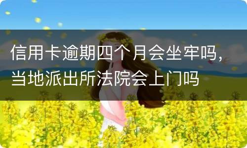 信用卡逾期四个月会坐牢吗，当地派出所法院会上门吗