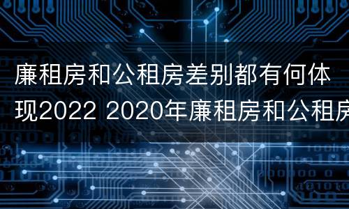廉租房和公租房差别都有何体现2022 2020年廉租房和公租房的区别