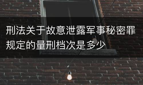 刑法关于故意泄露军事秘密罪规定的量刑档次是多少