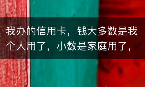 我办的信用卡，钱大多数是我个人用了，小数是家庭用了，请问这属不属于夫妻共同债务