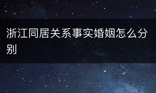 浙江同居关系事实婚姻怎么分别