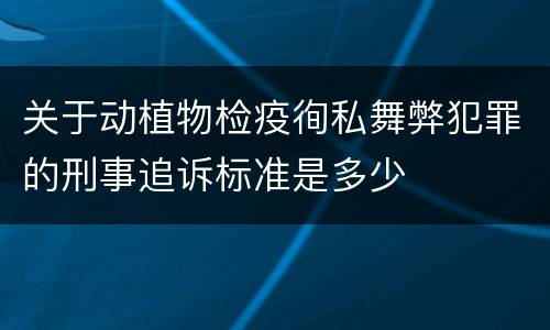 关于动植物检疫徇私舞弊犯罪的刑事追诉标准是多少