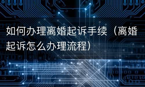 如何办理离婚起诉手续（离婚起诉怎么办理流程）