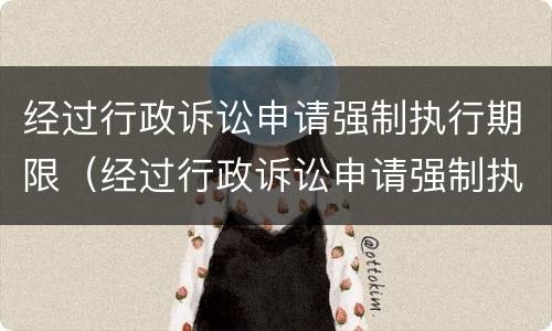 经过行政诉讼申请强制执行期限（经过行政诉讼申请强制执行期限是多久）