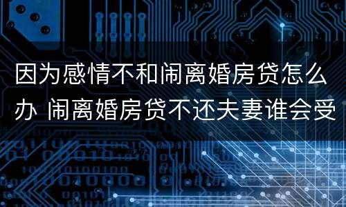 因为感情不和闹离婚房贷怎么办 闹离婚房贷不还夫妻谁会受影响