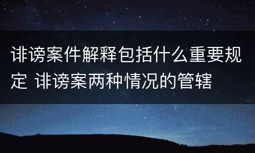 诽谤案件解释包括什么重要规定 诽谤案两种情况的管辖
