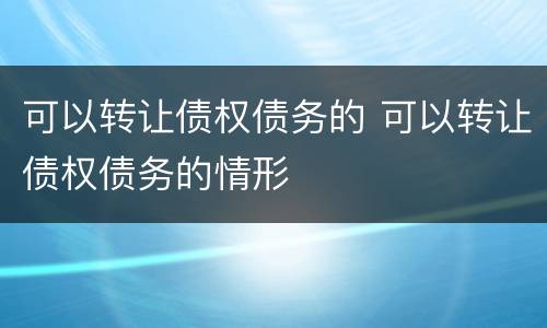 可以转让债权债务的 可以转让债权债务的情形