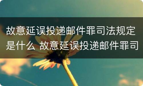故意延误投递邮件罪司法规定是什么 故意延误投递邮件罪司法规定是什么