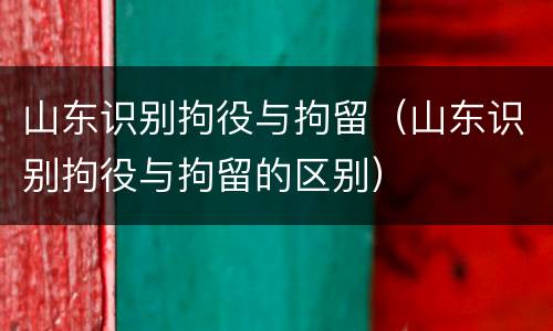 山东识别拘役与拘留（山东识别拘役与拘留的区别）