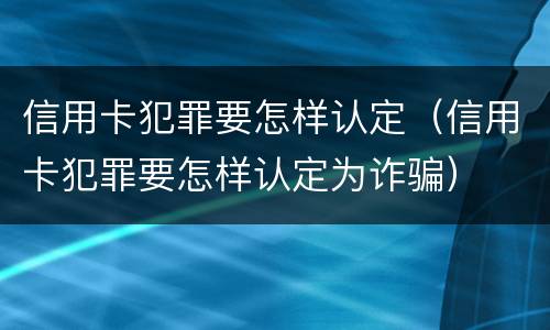 信用卡犯罪要怎样认定（信用卡犯罪要怎样认定为诈骗）