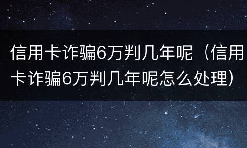 信用卡诈骗6万判几年呢（信用卡诈骗6万判几年呢怎么处理）