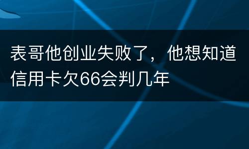 表哥他创业失败了，他想知道信用卡欠66会判几年