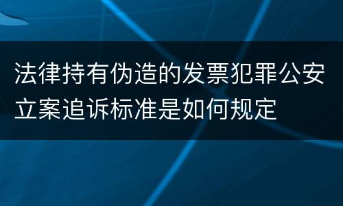 法律持有伪造的发票犯罪公安立案追诉标准是如何规定