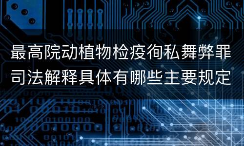 最高院动植物检疫徇私舞弊罪司法解释具体有哪些主要规定