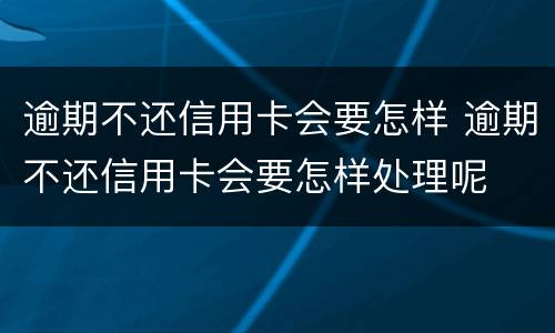 逾期不还信用卡会要怎样 逾期不还信用卡会要怎样处理呢