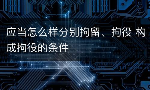 应当怎么样分别拘留、拘役 构成拘役的条件