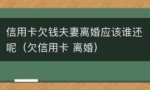 信用卡欠钱夫妻离婚应该谁还呢（欠信用卡 离婚）