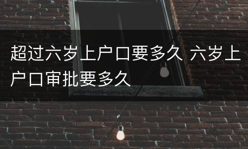 超过六岁上户口要多久 六岁上户口审批要多久