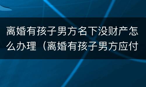 离婚有孩子男方名下没财产怎么办理（离婚有孩子男方应付多少赡养费）