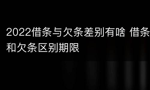 2022借条与欠条差别有啥 借条和欠条区别期限