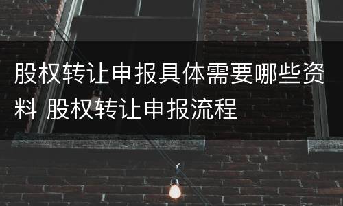 股权转让申报具体需要哪些资料 股权转让申报流程