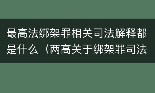 最高法绑架罪相关司法解释都是什么（两高关于绑架罪司法解释）
