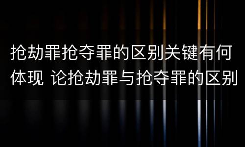 抢劫罪抢夺罪的区别关键有何体现 论抢劫罪与抢夺罪的区别