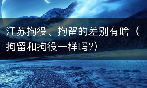 江苏拘役、拘留的差别有啥（拘留和拘役一样吗?）