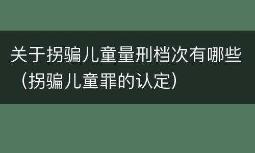 关于拐骗儿童量刑档次有哪些（拐骗儿童罪的认定）