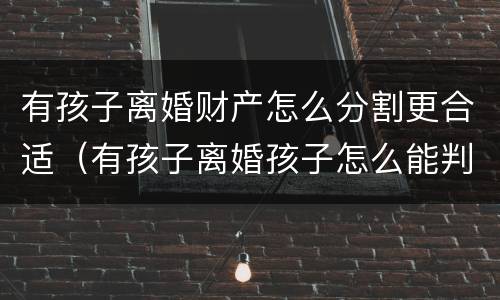 有孩子离婚财产怎么分割更合适（有孩子离婚孩子怎么能判给爸爸）