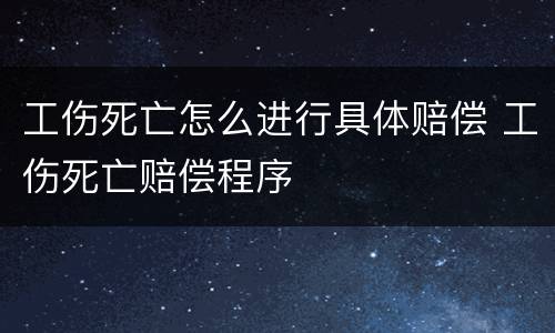 工伤死亡怎么进行具体赔偿 工伤死亡赔偿程序