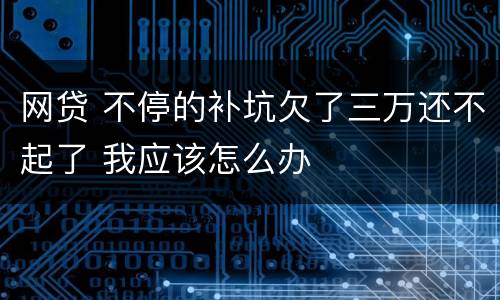 网贷 不停的补坑欠了三万还不起了 我应该怎么办