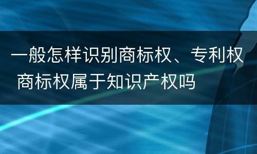 一般怎样识别商标权、专利权 商标权属于知识产权吗