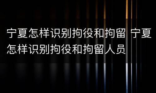 宁夏怎样识别拘役和拘留 宁夏怎样识别拘役和拘留人员