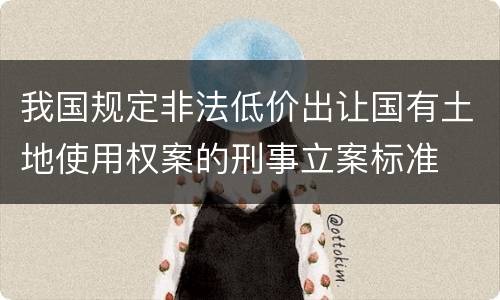 我国规定非法低价出让国有土地使用权案的刑事立案标准