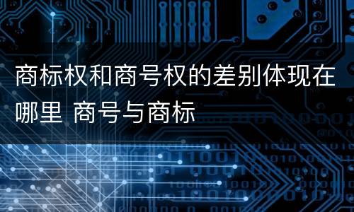 商标权和商号权的差别体现在哪里 商号与商标