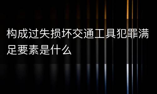 构成过失损坏交通工具犯罪满足要素是什么