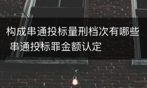 构成串通投标量刑档次有哪些 串通投标罪金额认定